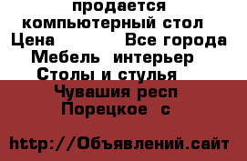 продается компьютерный стол › Цена ­ 1 000 - Все города Мебель, интерьер » Столы и стулья   . Чувашия респ.,Порецкое. с.